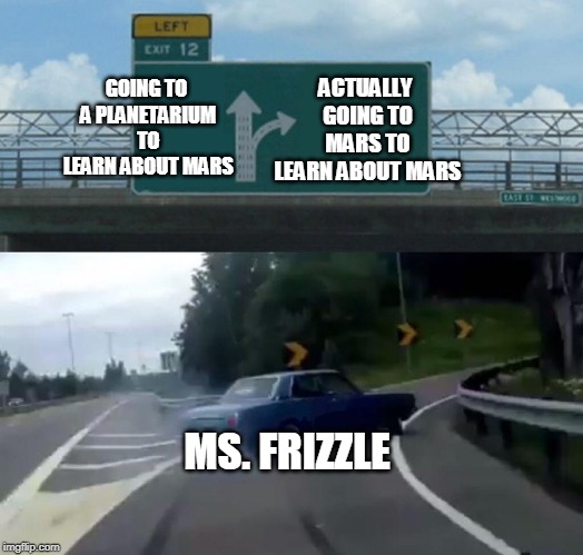 GOING TO A PLANETARIUM TO LEARN ABOUT MARS ACTUALLY GOING TO MARS TO LEARN ABOUT MARS MS. FRIZZLE | image tagged in memes,left exit 12 off ramp | made w/ Imgflip meme maker