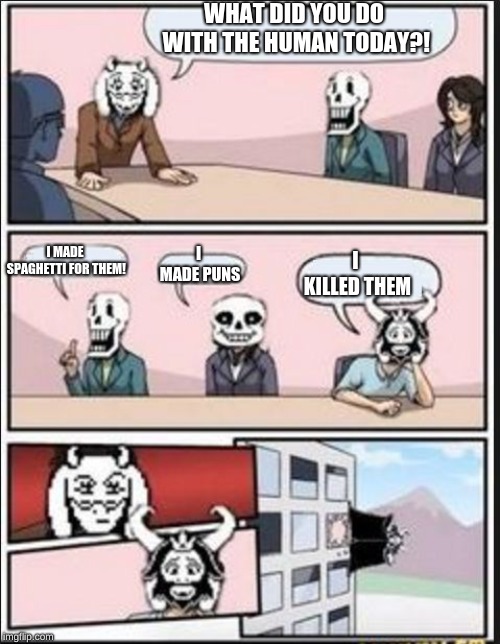 Toriel and Asgore in a nutshell | WHAT DID YOU DO WITH THE HUMAN TODAY?! I MADE PUNS; I MADE SPAGHETTI FOR THEM! I KILLED THEM | image tagged in boardroom meeting suggestion undertale version,undertale - toriel,asgore,undertale | made w/ Imgflip meme maker