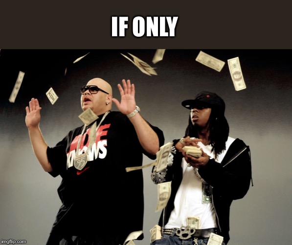 Make it rain | IF ONLY | image tagged in make it rain | made w/ Imgflip meme maker