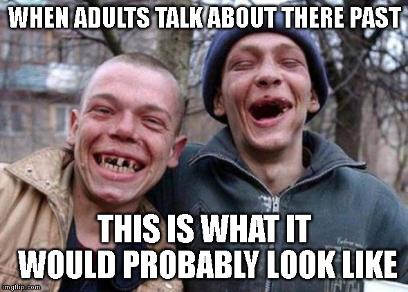 Ugly Twins Meme | WHEN ADULTS TALK ABOUT THERE PAST; THIS IS WHAT IT WOULD PROBABLY LOOK LIKE | image tagged in memes,ugly twins | made w/ Imgflip meme maker