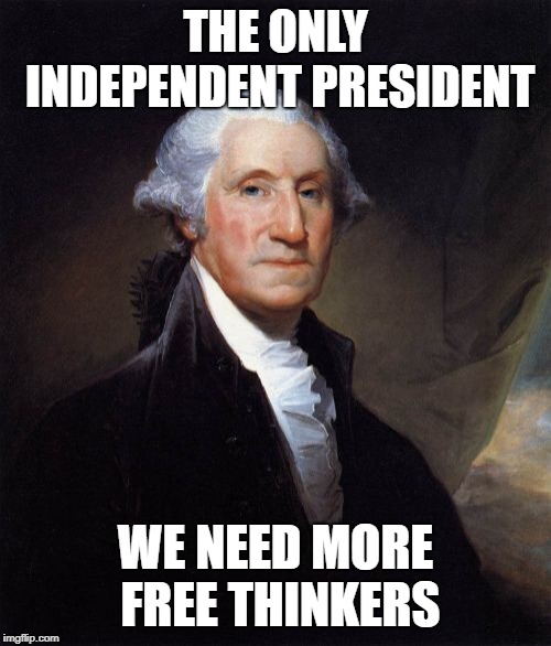 George Washington | THE ONLY INDEPENDENT PRESIDENT; WE NEED MORE FREE THINKERS | image tagged in memes,george washington | made w/ Imgflip meme maker