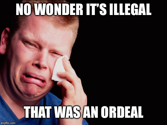 Ouch | NO WONDER IT’S ILLEGAL THAT WAS AN ORDEAL | image tagged in ouch | made w/ Imgflip meme maker