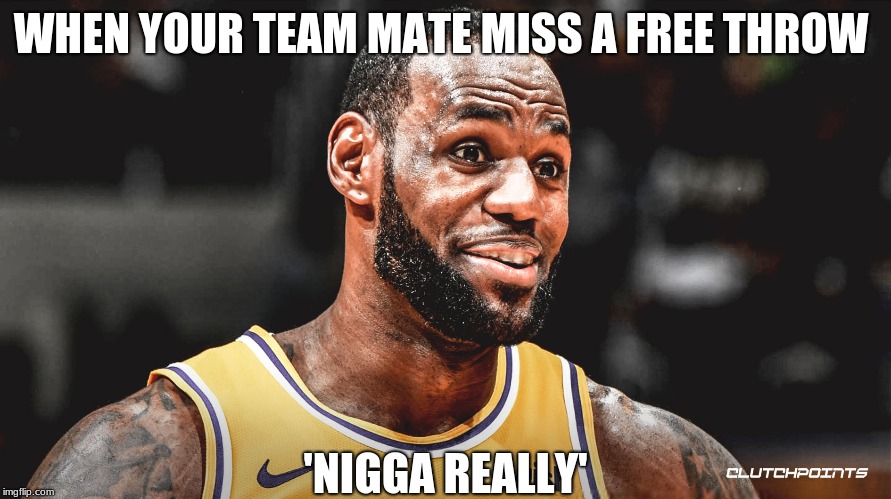 Wow | WHEN YOUR TEAM MATE MISS A FREE THROW; 'NIGGA REALLY' | image tagged in wow | made w/ Imgflip meme maker