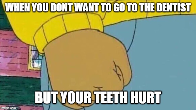 Arthur Fist Meme | WHEN YOU DONT WANT TO GO TO THE DENTIST BUT YOUR TEETH HURT | image tagged in memes,arthur fist | made w/ Imgflip meme maker