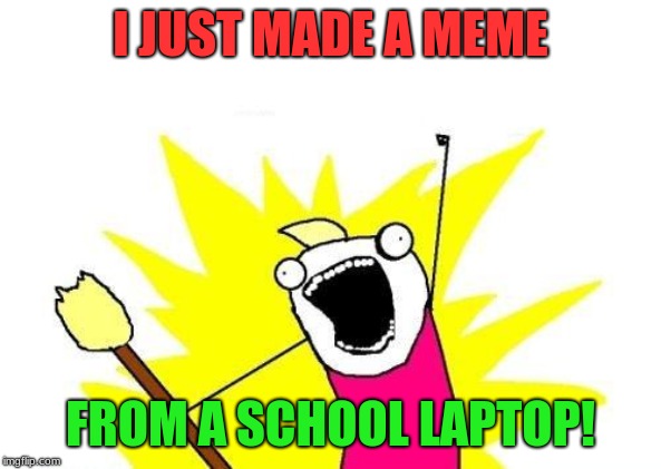 Seriously | I JUST MADE A MEME; FROM A SCHOOL LAPTOP! | image tagged in memes,x all the y,school | made w/ Imgflip meme maker