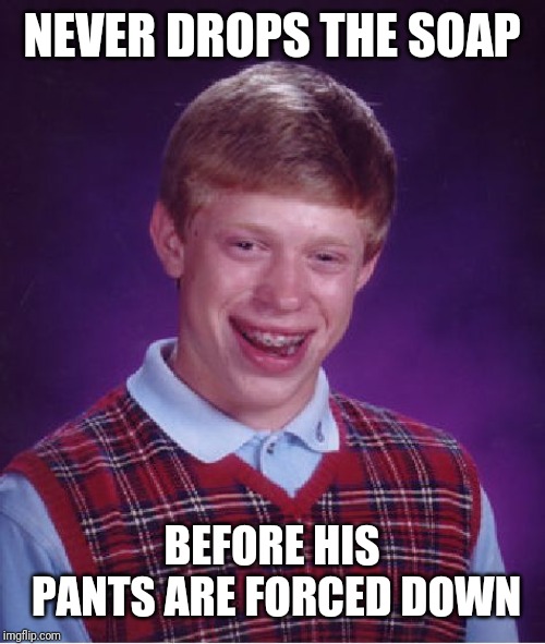 Bad Luck Brian | NEVER DROPS THE SOAP; BEFORE HIS PANTS ARE FORCED DOWN | image tagged in memes,bad luck brian | made w/ Imgflip meme maker