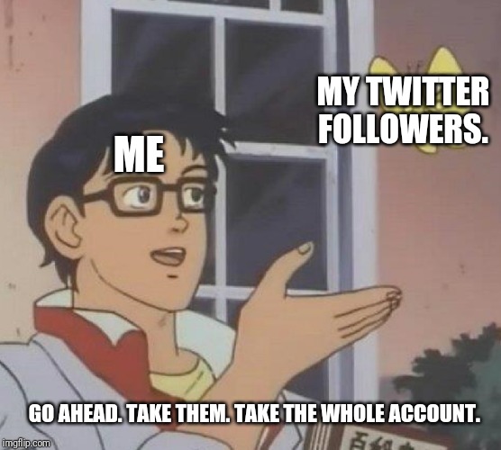 Is This A Pigeon Meme | ME MY TWITTER FOLLOWERS. GO AHEAD. TAKE THEM. TAKE THE WHOLE ACCOUNT. | image tagged in memes,is this a pigeon | made w/ Imgflip meme maker