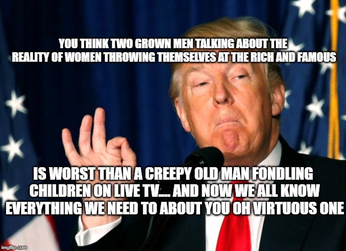 Exposing the Subverted | YOU THINK TWO GROWN MEN TALKING ABOUT THE REALITY OF WOMEN THROWING THEMSELVES AT THE RICH AND FAMOUS; IS WORST THAN A CREEPY OLD MAN FONDLING CHILDREN ON LIVE TV.... AND NOW WE ALL KNOW EVERYTHING WE NEED TO ABOUT YOU OH VIRTUOUS ONE | image tagged in creepy uncle joe,deprogramming,leftists,meme,maga,trump 2020 | made w/ Imgflip meme maker