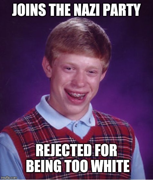 Bad Luck Brian Meme | JOINS THE NAZI PARTY; REJECTED FOR BEING TOO WHITE | image tagged in memes,bad luck brian | made w/ Imgflip meme maker