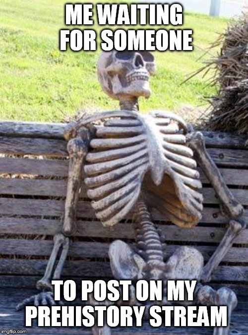 Waiting Skeleton Meme | ME WAITING FOR SOMEONE; TO POST ON MY PREHISTORY STREAM | image tagged in memes,waiting skeleton | made w/ Imgflip meme maker