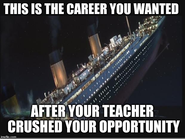 Titanic Sinking | THIS IS THE CAREER YOU WANTED; AFTER YOUR TEACHER CRUSHED YOUR OPPORTUNITY | image tagged in titanic sinking | made w/ Imgflip meme maker