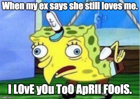 Mocking Spongebob | When my ex says she still loves me. I LOvE yOu ToO ApRIl FOolS. | image tagged in memes,mocking spongebob | made w/ Imgflip meme maker
