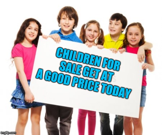 CHILDREN FOR SALE
GET AT A GOOD PRICE TODAY | image tagged in reality | made w/ Imgflip meme maker