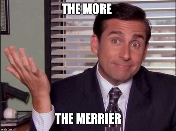 Michael Scott | THE MORE THE MERRIER | image tagged in michael scott | made w/ Imgflip meme maker