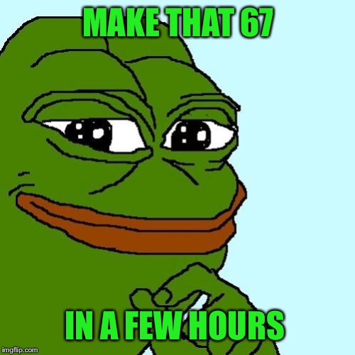 Smug Pepe | MAKE THAT 67 IN A FEW HOURS | image tagged in smug pepe | made w/ Imgflip meme maker