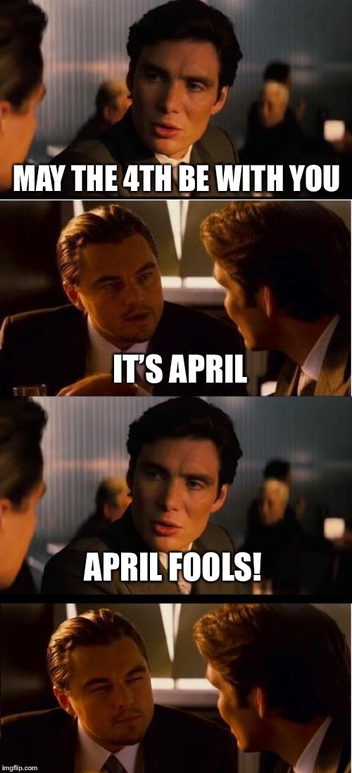 MAY THE 4TH BE WITH YOU; IT’S APRIL; APRIL FOOLS! | image tagged in memes,inception | made w/ Imgflip meme maker