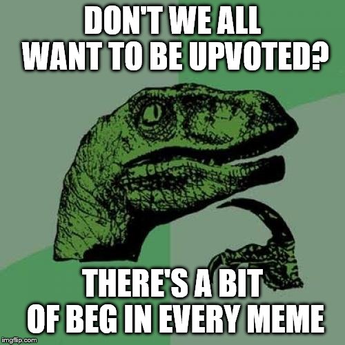 Philosoraptor Meme | DON'T WE ALL WANT TO BE UPVOTED? THERE'S A BIT OF BEG IN EVERY MEME | image tagged in memes,philosoraptor,upvotes,begging | made w/ Imgflip meme maker