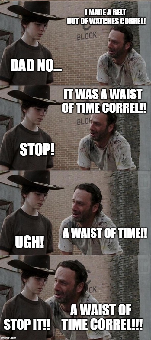 Rick and Carl Long Meme | I MADE A BELT OUT OF WATCHES CORREL! DAD NO... IT WAS A WAIST OF TIME CORREL!! STOP! A WAIST OF TIME!! UGH! A WAIST OF TIME CORREL!!! STOP IT!! | image tagged in memes,rick and carl long | made w/ Imgflip meme maker