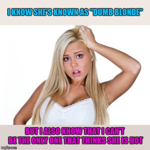 Come on admit it! | I KNOW SHE'S KNOWN AS "DUMB BLONDE"; BUT I ALSO KNOW THAT I CAN'T BE THE ONLY ONE THAT THINKS SHE IS HOT | image tagged in dumb blonde,hot,am i the only one around here,cute,memes | made w/ Imgflip meme maker