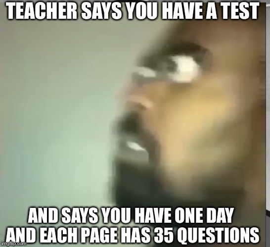 Surprised guy has a test | TEACHER SAYS YOU HAVE A TEST; AND SAYS YOU HAVE ONE DAY AND EACH PAGE HAS 35 QUESTIONS | image tagged in surprised | made w/ Imgflip meme maker