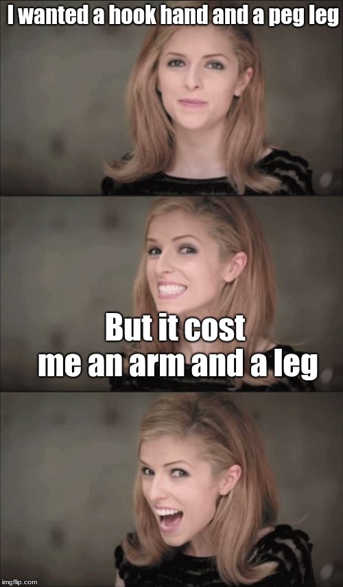 Bad Pun Anna Kendrick | I wanted a hook hand and a peg leg; But it cost me an arm and a leg | image tagged in memes,bad pun anna kendrick | made w/ Imgflip meme maker