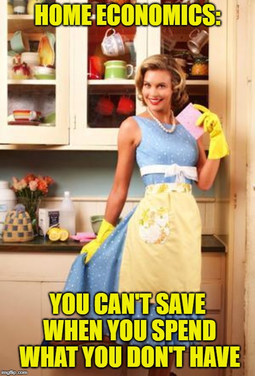 Happy House Wife | HOME ECONOMICS:; YOU CAN'T SAVE WHEN YOU SPEND WHAT YOU DON'T HAVE | image tagged in happy house wife | made w/ Imgflip meme maker