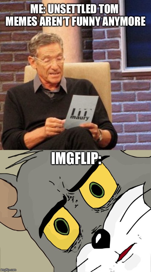 Just kidding these memes are my favorite | ME: UNSETTLED TOM MEMES AREN’T FUNNY ANYMORE; IMGFLIP: | image tagged in memes,maury lie detector,unsettled tom | made w/ Imgflip meme maker