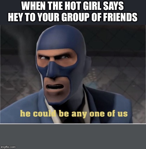 He could be anyone of us | WHEN THE HOT GIRL SAYS HEY TO YOUR GROUP OF FRIENDS | image tagged in he could be anyone of us | made w/ Imgflip meme maker