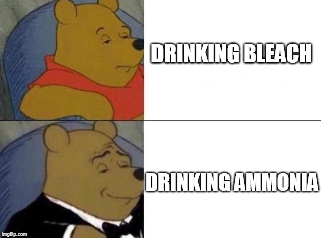 Tuxedo Winnie The Pooh Meme | DRINKING BLEACH; DRINKING AMMONIA | image tagged in tuxedo winnie the pooh | made w/ Imgflip meme maker