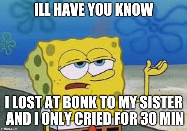 Tough Spongebob | ILL HAVE YOU KNOW; I LOST AT BONK TO MY SISTER AND I ONLY CRIED FOR 30 MIN | image tagged in tough spongebob | made w/ Imgflip meme maker