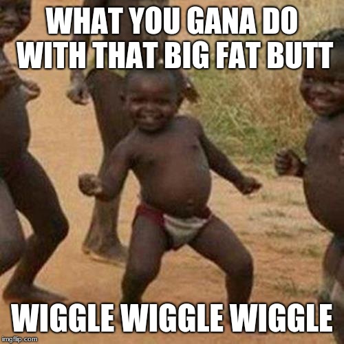 Third World Success Kid Meme | WHAT YOU GANA DO WITH THAT BIG FAT BUTT; WIGGLE WIGGLE WIGGLE | image tagged in memes,third world success kid | made w/ Imgflip meme maker