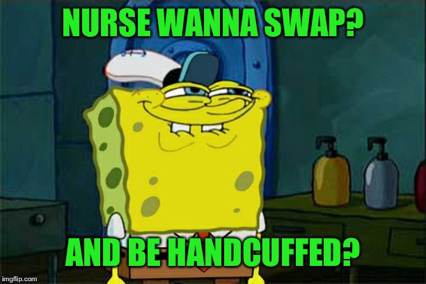 Don't You Squidward Meme | NURSE WANNA SWAP? AND BE HANDCUFFED? | image tagged in memes,dont you squidward | made w/ Imgflip meme maker