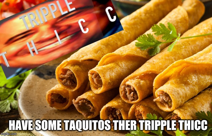 TRIPPLE THICC TACOS | HAVE SOME TAQUITOS THER TRIPPLE THICC | image tagged in gasp | made w/ Imgflip meme maker
