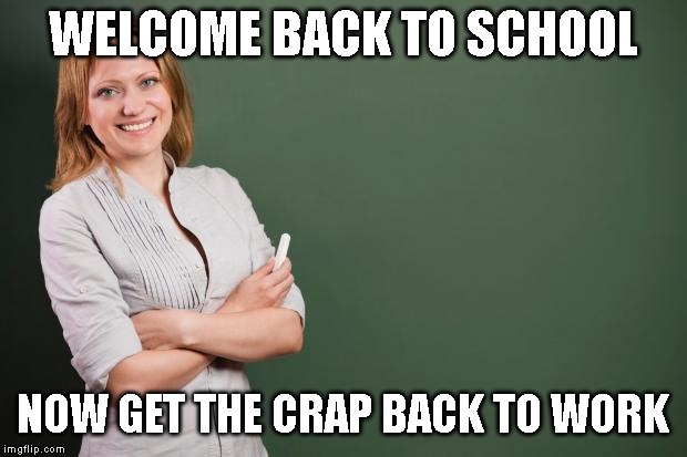 Teacher Meme | WELCOME BACK TO SCHOOL; NOW GET THE CRAP BACK TO WORK | image tagged in teacher meme | made w/ Imgflip meme maker