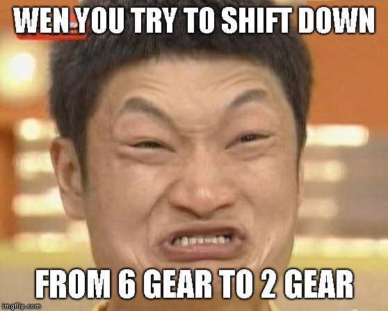 Impossibru Guy Original Meme | WEN YOU TRY TO SHIFT DOWN; FROM 6 GEAR TO 2 GEAR | image tagged in memes,impossibru guy original | made w/ Imgflip meme maker