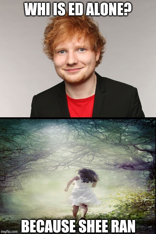WHI IS ED ALONE? BECAUSE SHEE RAN | image tagged in black background | made w/ Imgflip meme maker