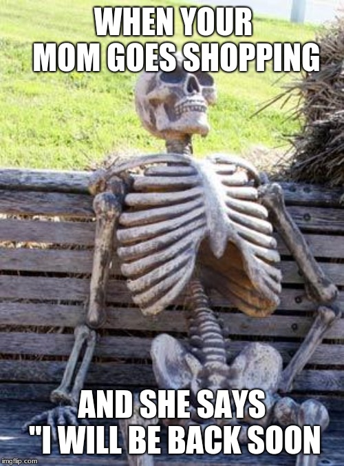 Waiting Skeleton Meme | WHEN YOUR MOM GOES SHOPPING; AND SHE SAYS "I WILL BE BACK SOON | image tagged in memes,waiting skeleton | made w/ Imgflip meme maker