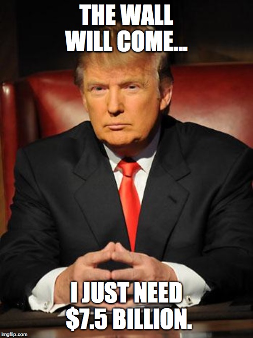 Serious Trump | THE WALL WILL COME…; I JUST NEED $7.5 BILLION. | image tagged in serious trump | made w/ Imgflip meme maker
