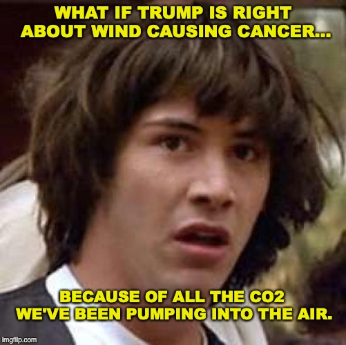 Conspiracy Keanu | WHAT IF TRUMP IS RIGHT ABOUT WIND CAUSING CANCER... BECAUSE OF ALL THE CO2 WE'VE BEEN PUMPING INTO THE AIR. | image tagged in memes,conspiracy keanu,donald trump,wind,climate change | made w/ Imgflip meme maker