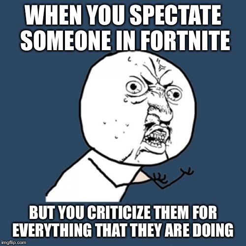 Y U No Meme | WHEN YOU SPECTATE SOMEONE IN FORTNITE BUT YOU CRITICIZE THEM FOR EVERYTHING THAT THEY ARE DOING | image tagged in memes,y u no | made w/ Imgflip meme maker