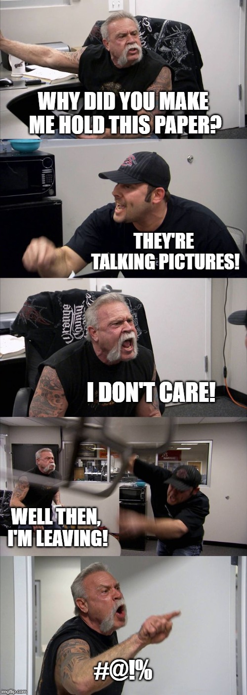 Argument that leads to nowhere | WHY DID YOU MAKE ME HOLD THIS PAPER? THEY'RE TALKING PICTURES! I DON'T CARE! WELL THEN, I'M LEAVING! #@!% | image tagged in memes,american chopper argument,waste of time | made w/ Imgflip meme maker