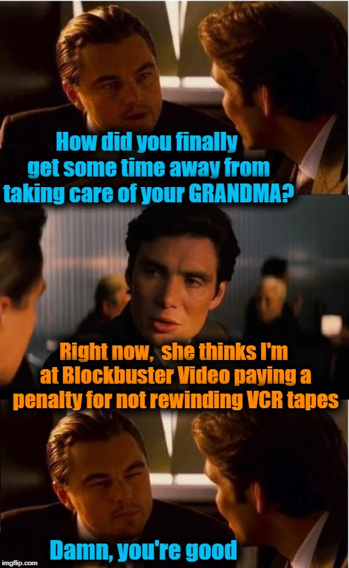 Inception Meme | How did you finally get some time away from taking care of your GRANDMA? Right now,  she thinks I'm at Blockbuster Video paying a penalty for not rewinding VCR tapes; Damn, you're good | image tagged in memes,inception | made w/ Imgflip meme maker