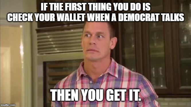 Check your wallet when a Dem comes round. | IF THE FIRST THING YOU DO IS CHECK YOUR WALLET WHEN A DEMOCRAT TALKS; THEN YOU GET IT. | image tagged in john cenaworry face,democrats,democratic party | made w/ Imgflip meme maker