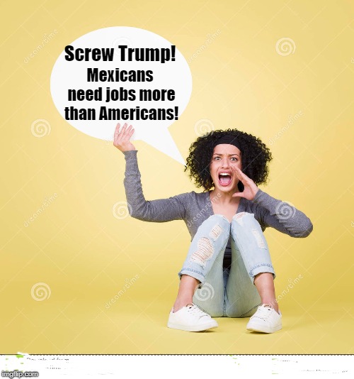 Screw Trump! Mexicans need jobs more than Americans! | made w/ Imgflip meme maker