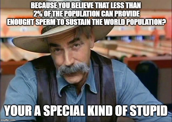 Sam Elliott special kind of stupid | BECAUSE YOU BELIEVE THAT LESS THAN 2% OF THE POPULATION CAN PROVIDE ENOUGHT SPERM TO SUSTAIN THE WORLD POPULATION? YOUR A SPECIAL KIND OF ST | image tagged in sam elliott special kind of stupid | made w/ Imgflip meme maker