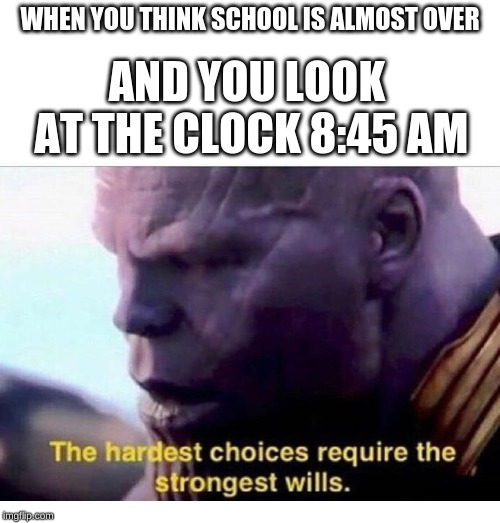 THANOS HARDEST CHOICES | WHEN YOU THINK SCHOOL IS ALMOST OVER; AND YOU LOOK AT THE CLOCK
8:45 AM | image tagged in thanos hardest choices | made w/ Imgflip meme maker