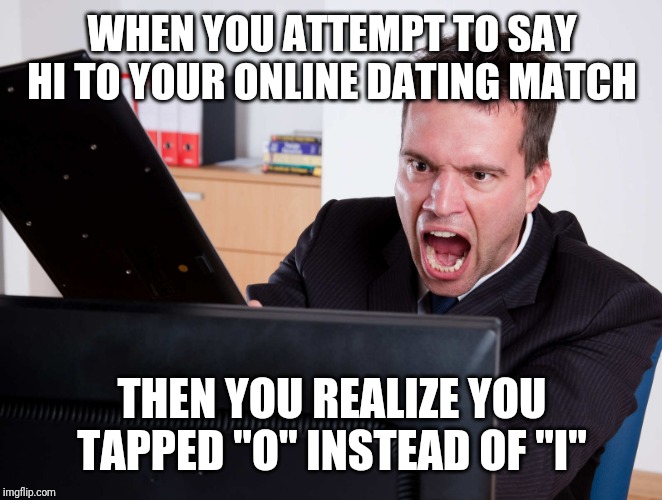 Angry Computer User | WHEN YOU ATTEMPT TO SAY HI TO YOUR ONLINE DATING MATCH; THEN YOU REALIZE YOU TAPPED "O" INSTEAD OF "I" | image tagged in angry computer user | made w/ Imgflip meme maker