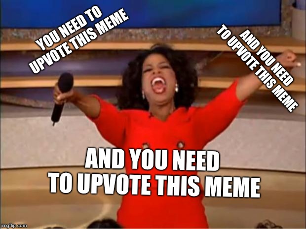 Oprah You Get A Meme | YOU NEED TO UPVOTE THIS MEME; AND YOU NEED TO UPVOTE THIS MEME; AND YOU NEED TO UPVOTE THIS MEME | image tagged in memes,oprah you get a | made w/ Imgflip meme maker