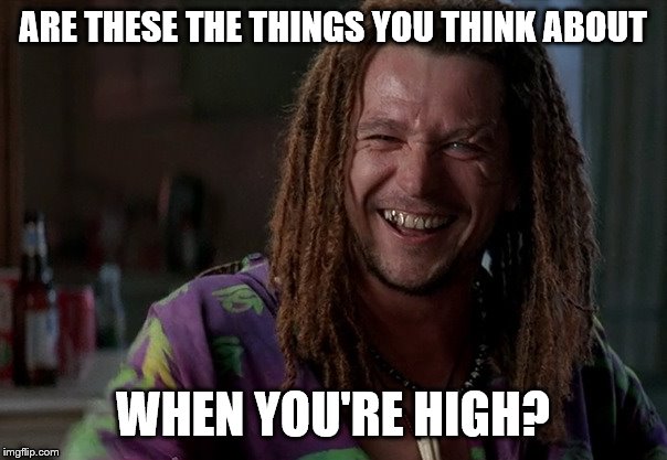 ARE THESE THE THINGS YOU THINK ABOUT WHEN YOU'RE HIGH? | made w/ Imgflip meme maker