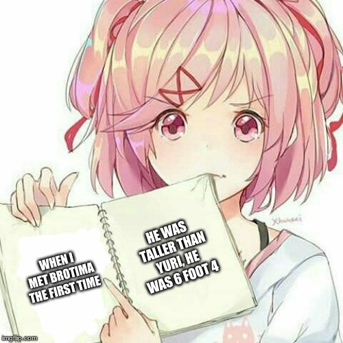 Natsuki's Book Of Truth | HE WAS TALLER THAN YURI,
HE WAS 6 FOOT 4; WHEN I MET BROTIMA THE FIRST TIME | image tagged in natsuki's book of truth | made w/ Imgflip meme maker
